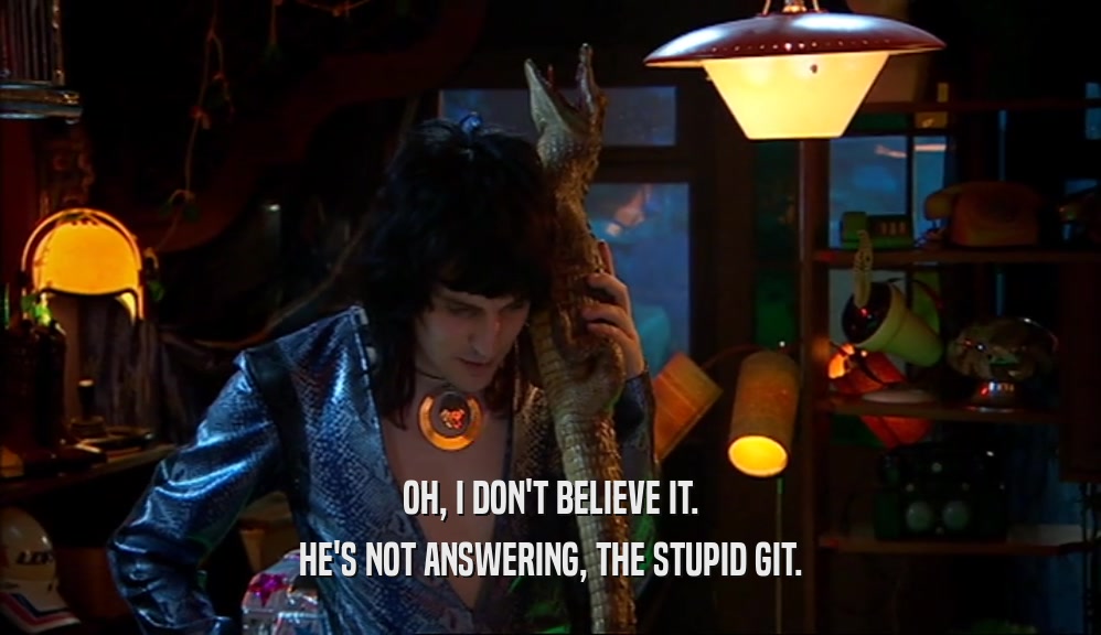 OH, I DON'T BELIEVE IT. HE'S NOT ANSWERING, THE STUPID GIT. 
