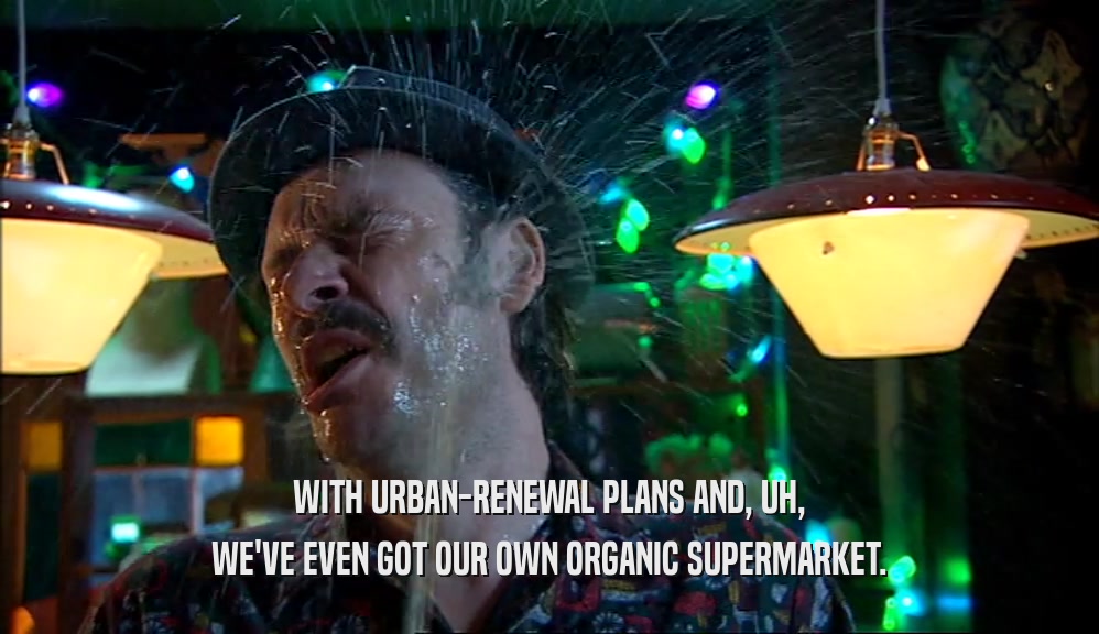 WITH URBAN-RENEWAL PLANS AND, UH, WE'VE EVEN GOT OUR OWN ORGANIC SUPERMARKET. 