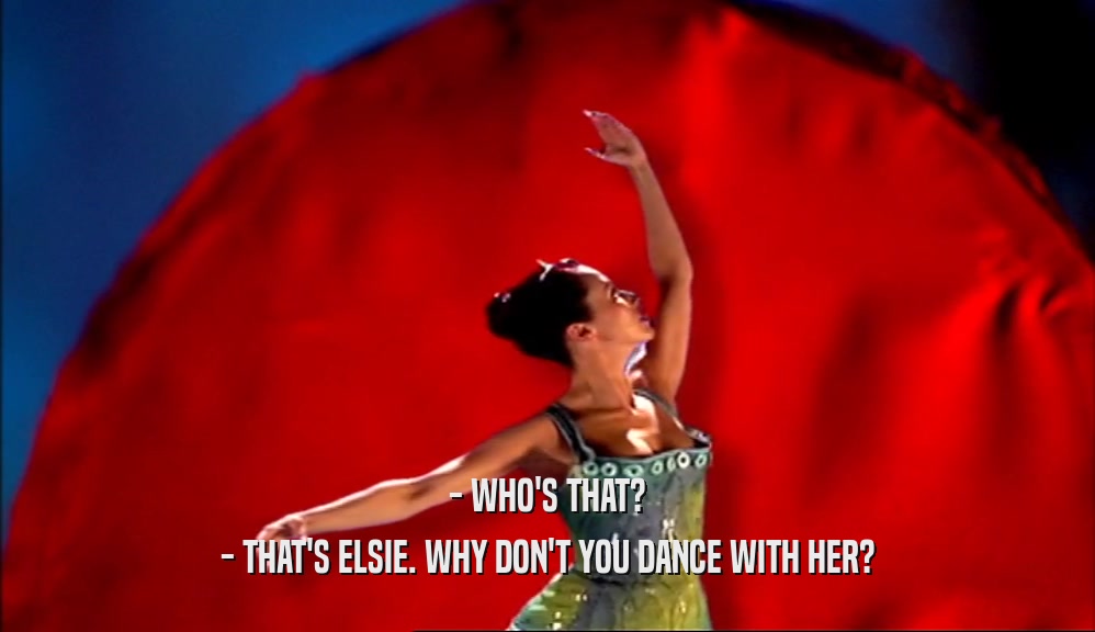 - WHO'S THAT?
 - THAT'S ELSIE. WHY DON'T YOU DANCE WITH HER?
 