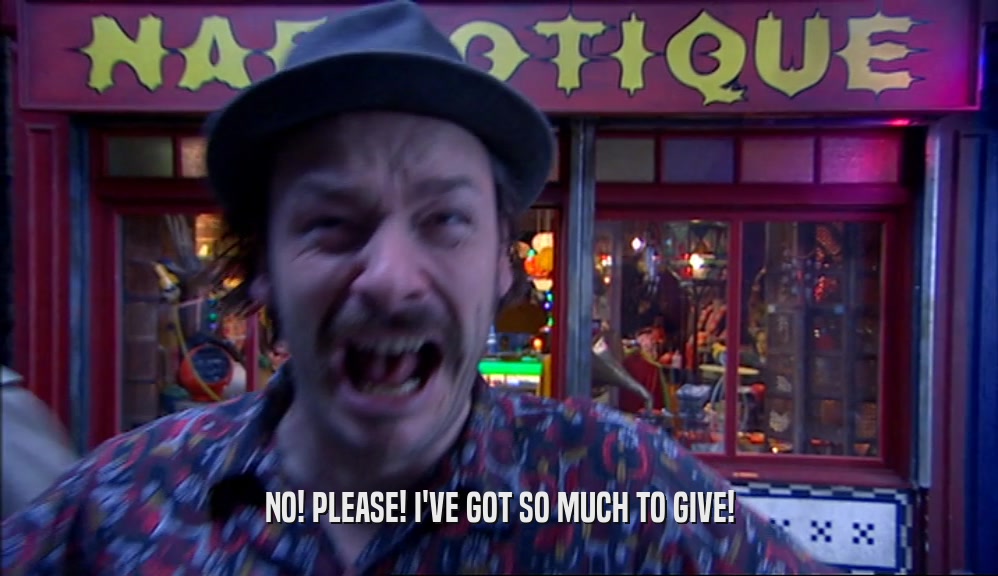 NO! PLEASE! I'VE GOT SO MUCH TO GIVE!  