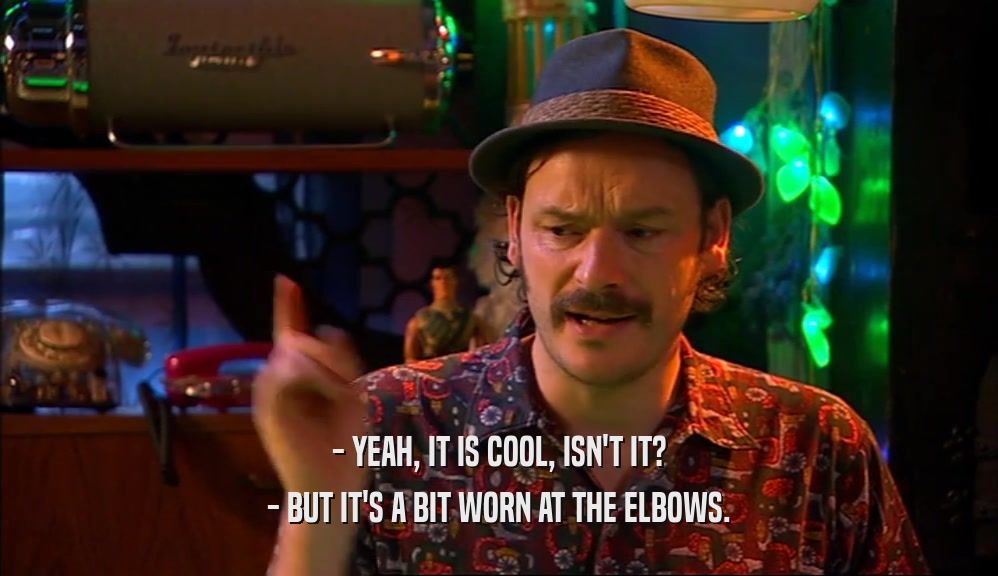 - YEAH, IT IS COOL, ISN'T IT? - BUT IT'S A BIT WORN AT THE ELBOWS. 
