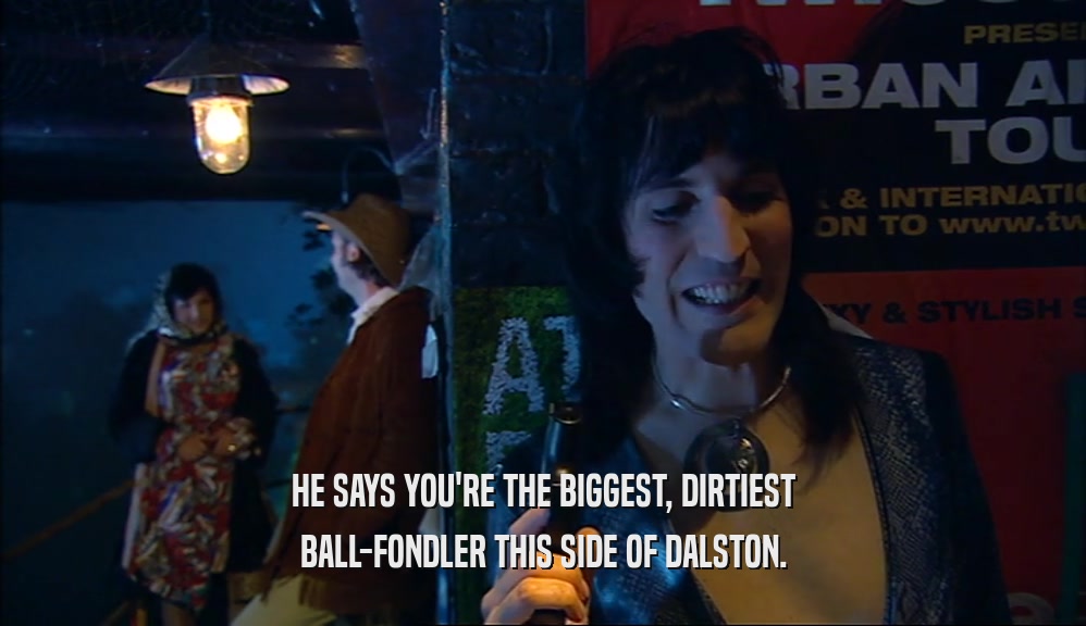 HE SAYS YOU'RE THE BIGGEST, DIRTIEST BALL-FONDLER THIS SIDE OF DALSTON. 
