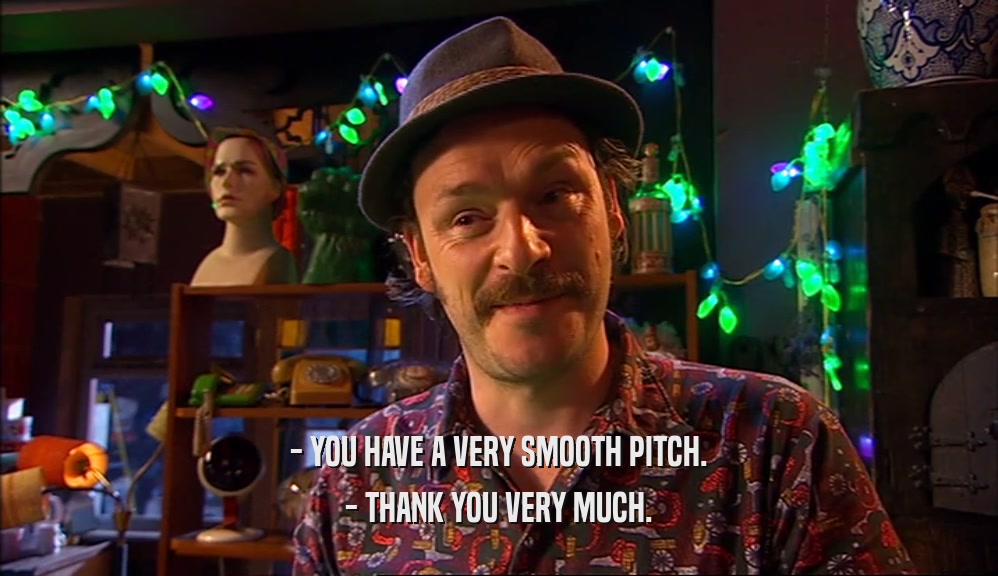 - YOU HAVE A VERY SMOOTH PITCH.
 - THANK YOU VERY MUCH.
 