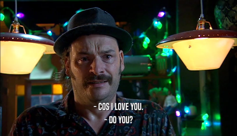 - COS I LOVE YOU.
 - DO YOU?
 