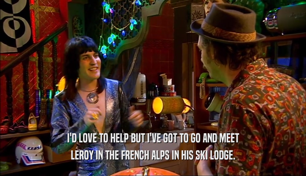 I'D LOVE TO HELP BUT I'VE GOT TO GO AND MEET LEROY IN THE FRENCH ALPS IN HIS SKI LODGE. 