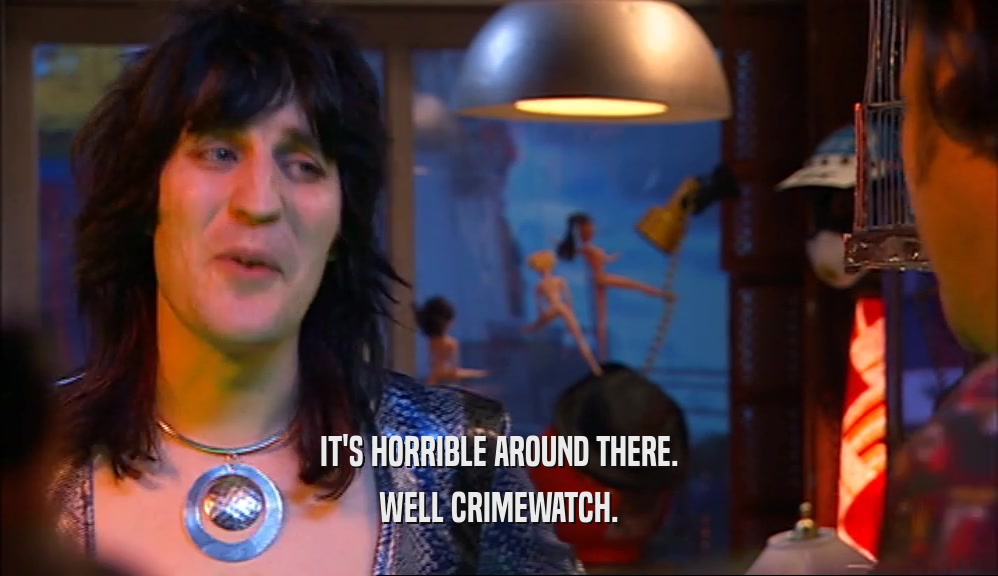IT'S HORRIBLE AROUND THERE. WELL CRIMEWATCH. 