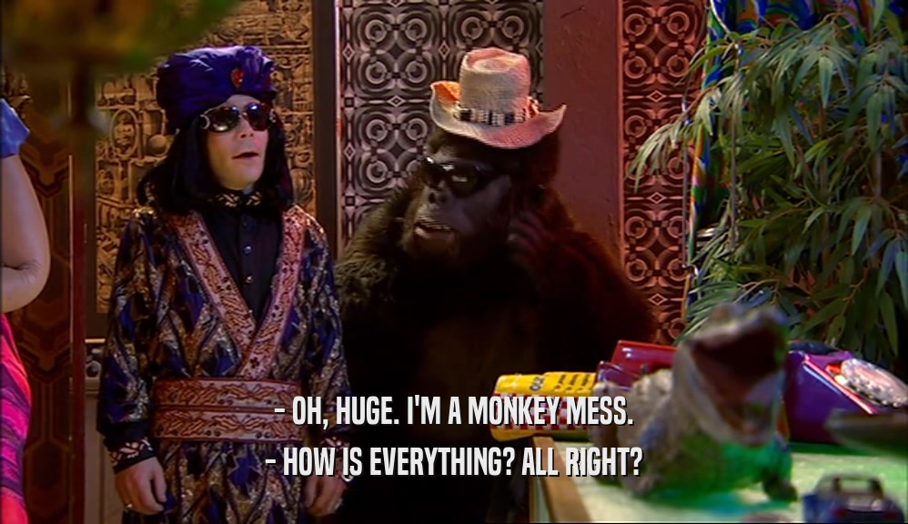 - OH, HUGE. I'M A MONKEY MESS. - HOW IS EVERYTHING? ALL RIGHT? 
