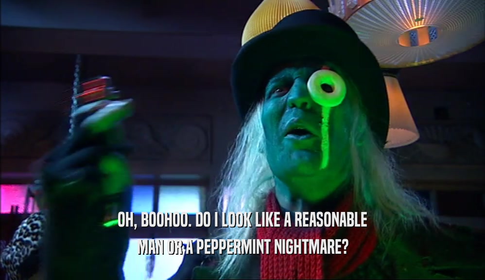 OH, BOOHOO. DO I LOOK LIKE A REASONABLE MAN OR A PEPPERMINT NIGHTMARE? 