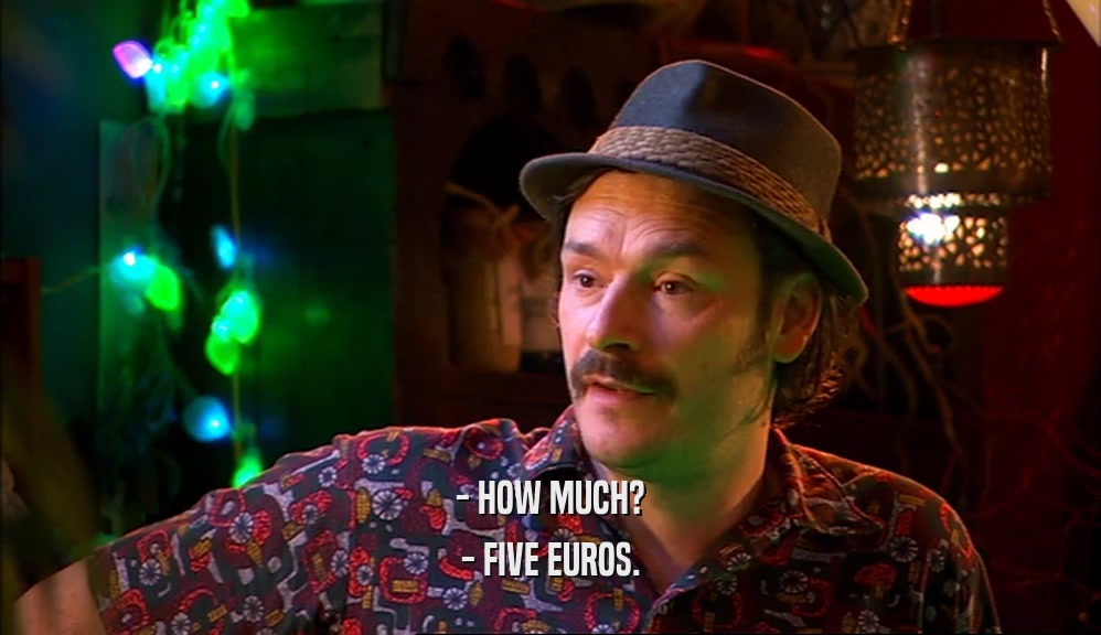 - HOW MUCH? - FIVE EUROS. 