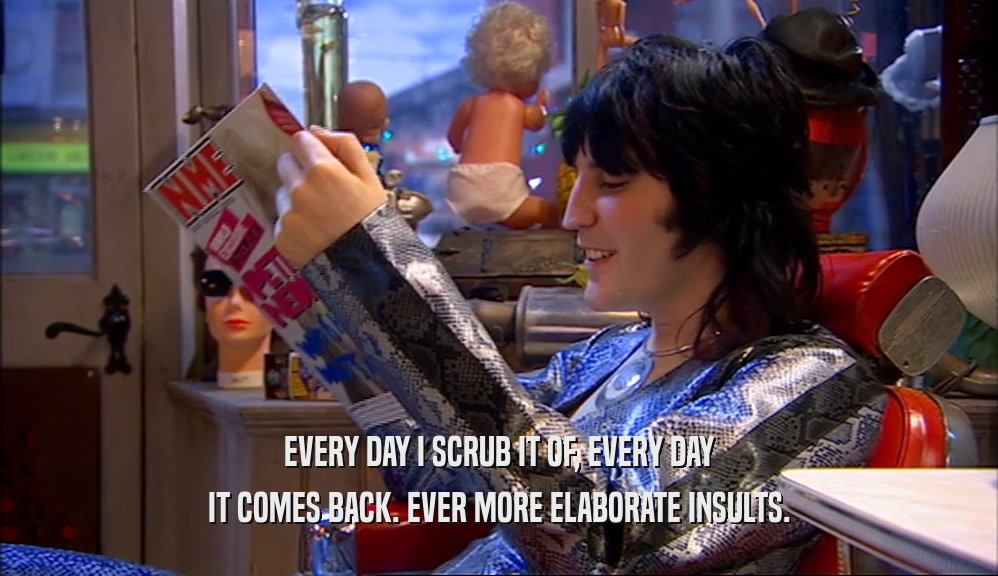 EVERY DAY I SCRUB IT OF, EVERY DAY IT COMES BACK. EVER MORE ELABORATE INSULTS. 