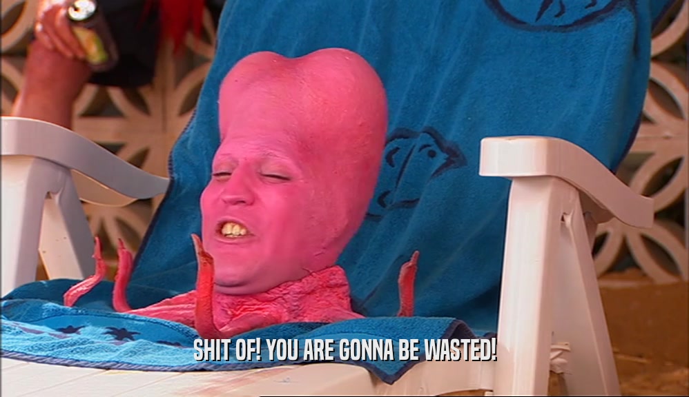 SHIT OF! YOU ARE GONNA BE WASTED!  