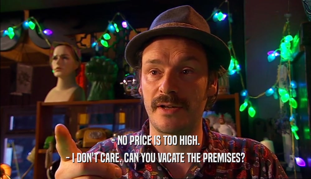 - NO PRICE IS TOO HIGH.
 - I DON'T CARE. CAN YOU VACATE THE PREMISES?
 