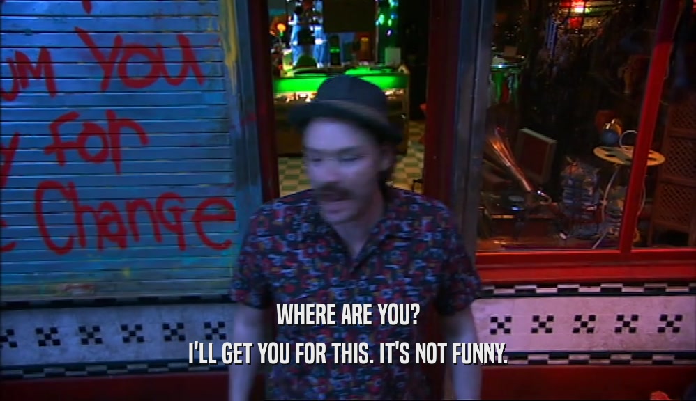 WHERE ARE YOU? I'LL GET YOU FOR THIS. IT'S NOT FUNNY. 