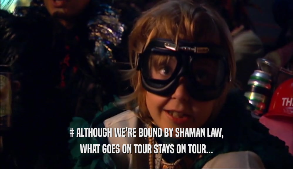 # ALTHOUGH WE'RE BOUND BY SHAMAN LAW, WHAT GOES ON TOUR STAYS ON TOUR... 