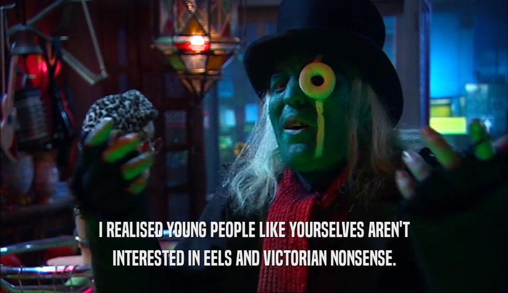 I REALISED YOUNG PEOPLE LIKE YOURSELVES AREN'T
 INTERESTED IN EELS AND VICTORIAN NONSENSE.
 