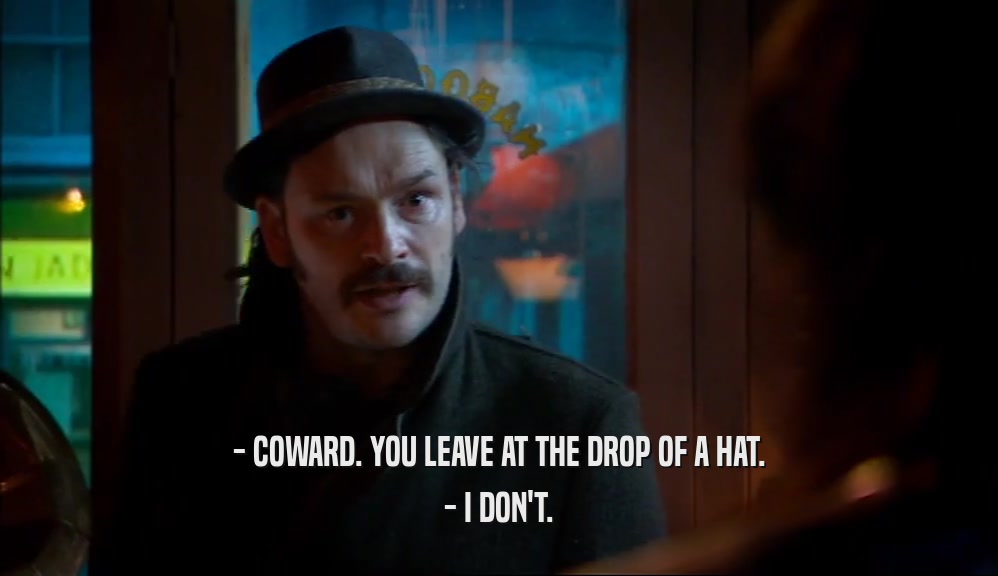 - COWARD. YOU LEAVE AT THE DROP OF A HAT. - I DON'T. 