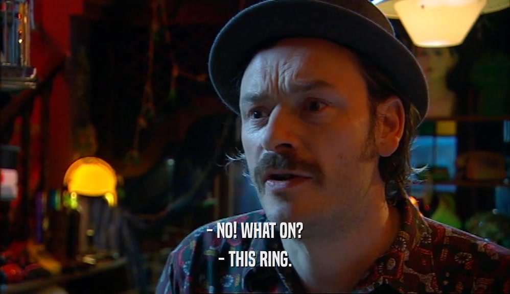 - NO! WHAT ON? - THIS RING. 