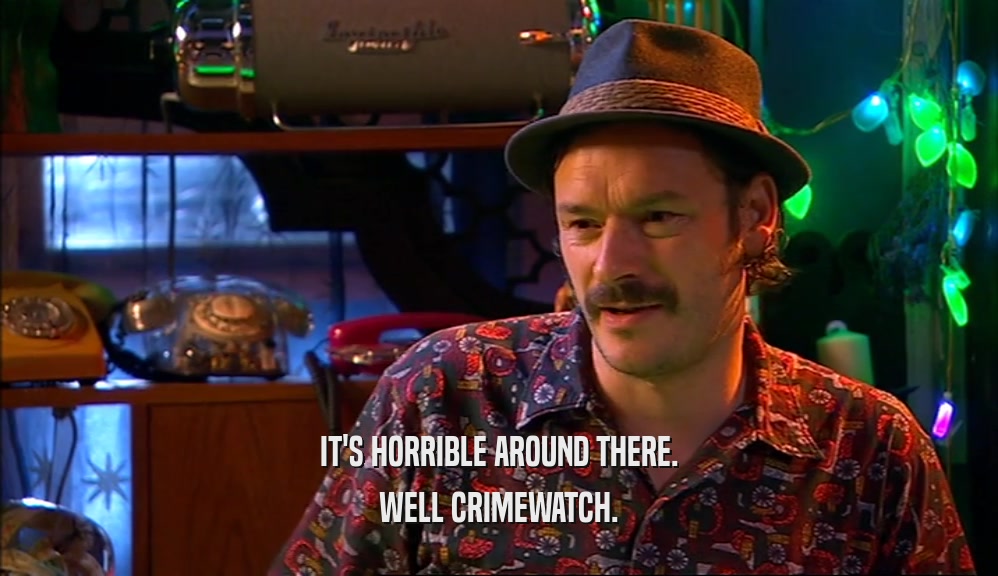 IT'S HORRIBLE AROUND THERE. WELL CRIMEWATCH. 