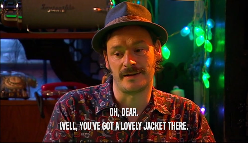 OH, DEAR. WELL, YOU'VE GOT A LOVELY JACKET THERE. 