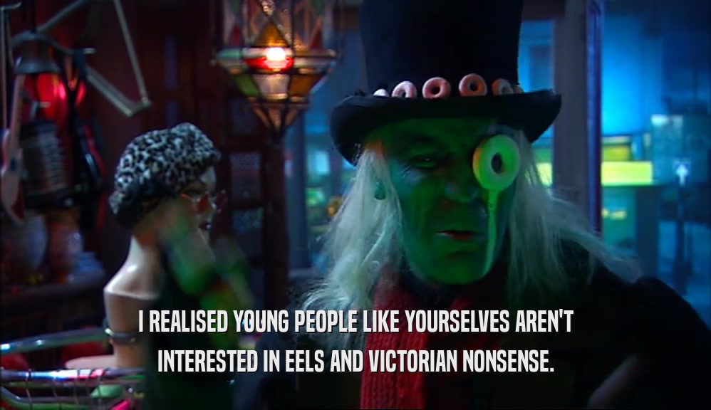 I REALISED YOUNG PEOPLE LIKE YOURSELVES AREN'T INTERESTED IN EELS AND VICTORIAN NONSENSE. 