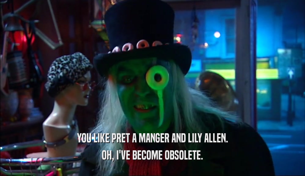 YOU LIKE PRET A MANGER AND LILY ALLEN. OH, I'VE BECOME OBSOLETE. 