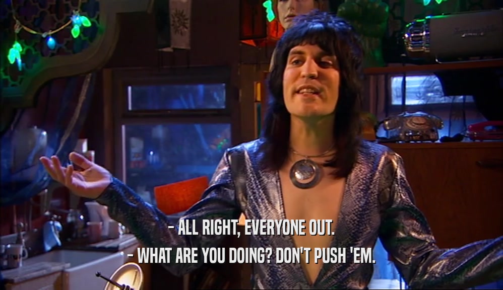 - ALL RIGHT, EVERYONE OUT. - WHAT ARE YOU DOING? DON'T PUSH 'EM. 