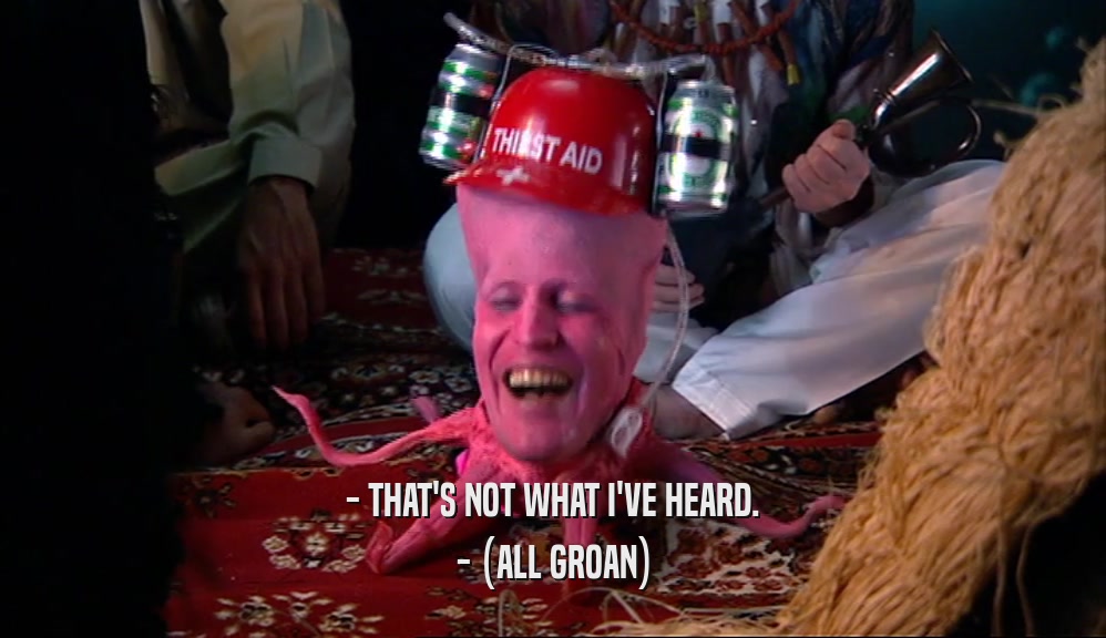 - THAT'S NOT WHAT I'VE HEARD. - (ALL GROAN) 