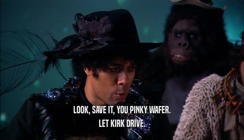 LOOK, SAVE IT, YOU PINKY WAFER.
 LET KIRK DRIVE.
 