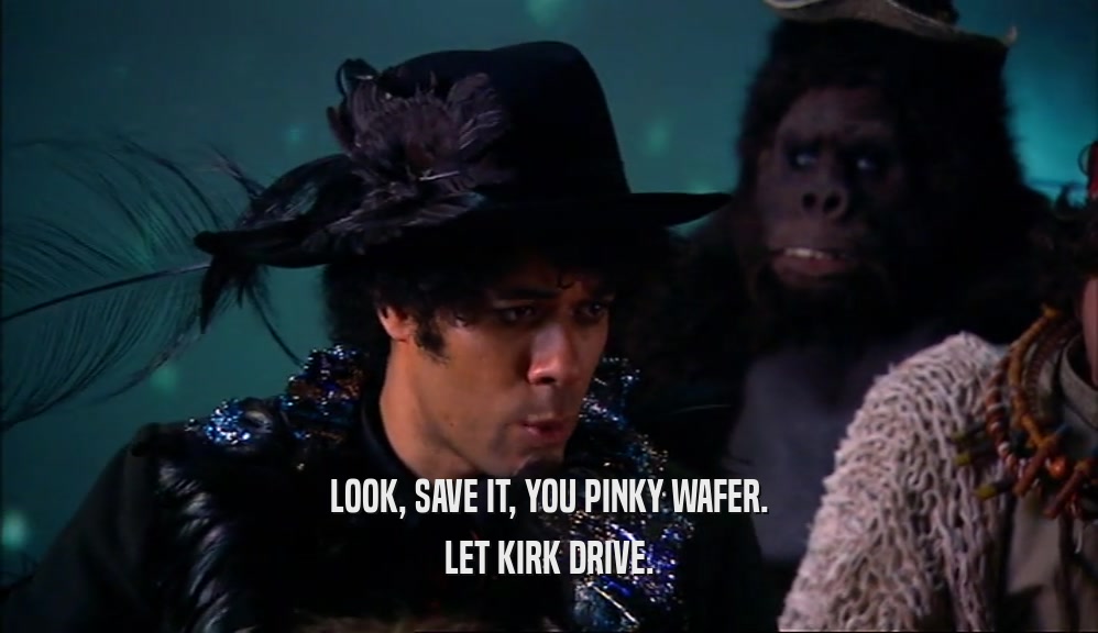 LOOK, SAVE IT, YOU PINKY WAFER. LET KIRK DRIVE. 