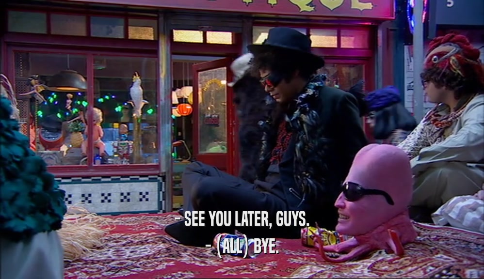 - SEE YOU LATER, GUYS. - (ALL) BYE. 