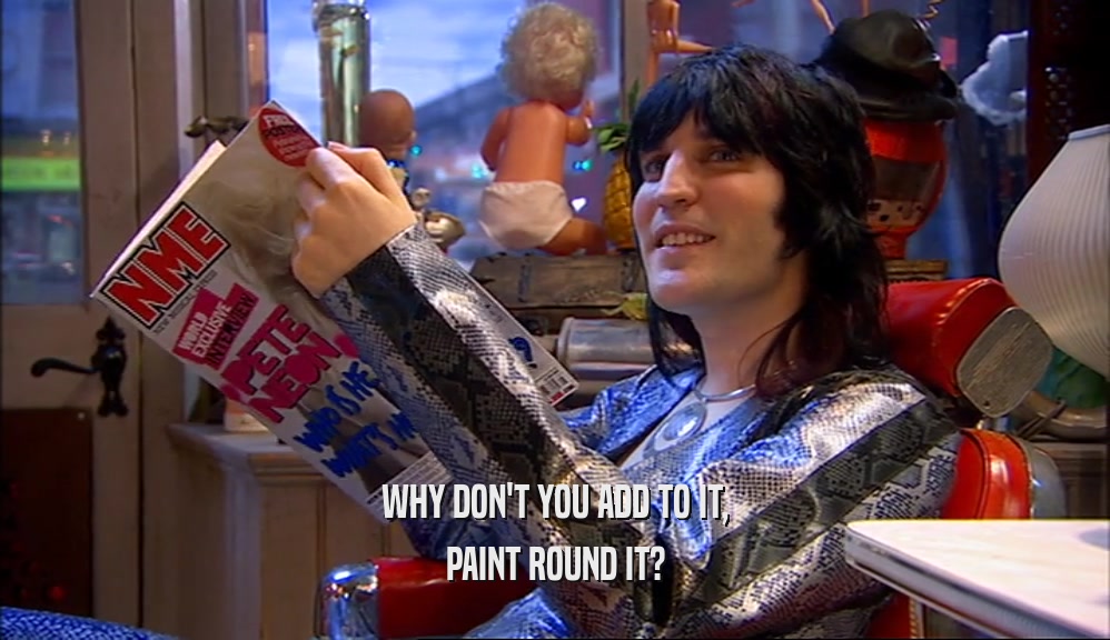 WHY DON'T YOU ADD TO IT, PAINT ROUND IT? 