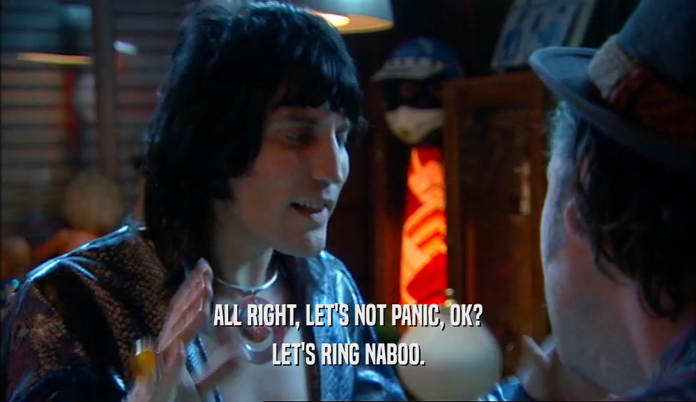 ALL RIGHT, LET'S NOT PANIC, OK? LET'S RING NABOO. 