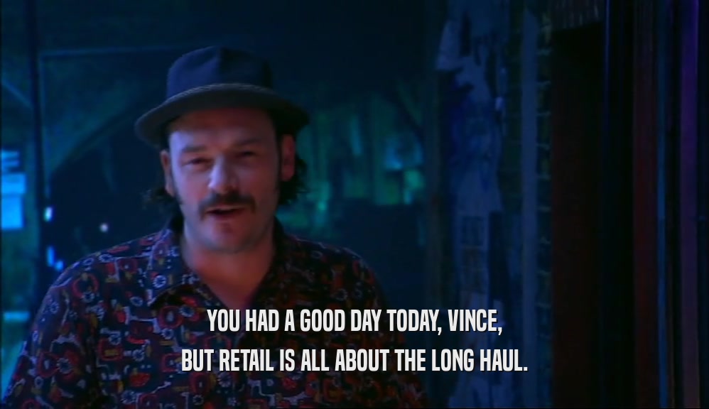 YOU HAD A GOOD DAY TODAY, VINCE,
 BUT RETAIL IS ALL ABOUT THE LONG HAUL.
 