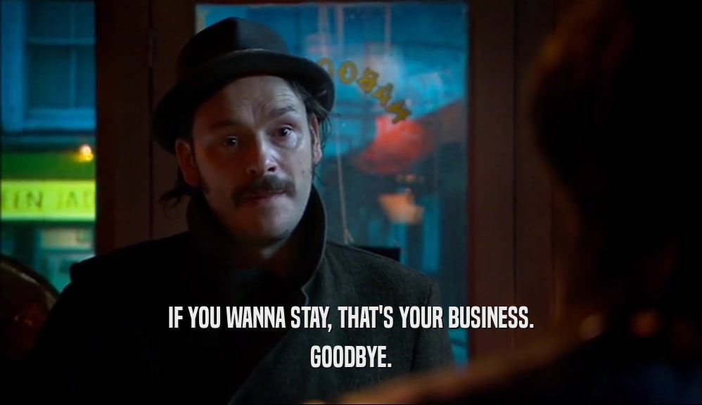 IF YOU WANNA STAY, THAT'S YOUR BUSINESS. GOODBYE. 