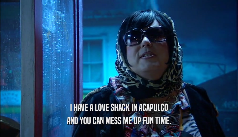I HAVE A LOVE SHACK IN ACAPULCO AND YOU CAN MESS ME UP FUN TIME. 