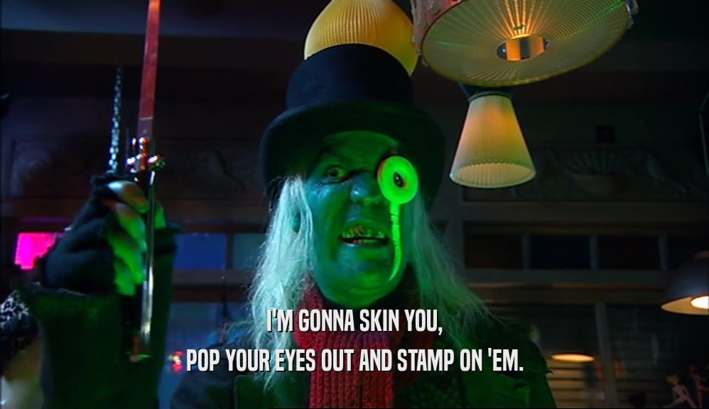 I'M GONNA SKIN YOU, POP YOUR EYES OUT AND STAMP ON 'EM. 