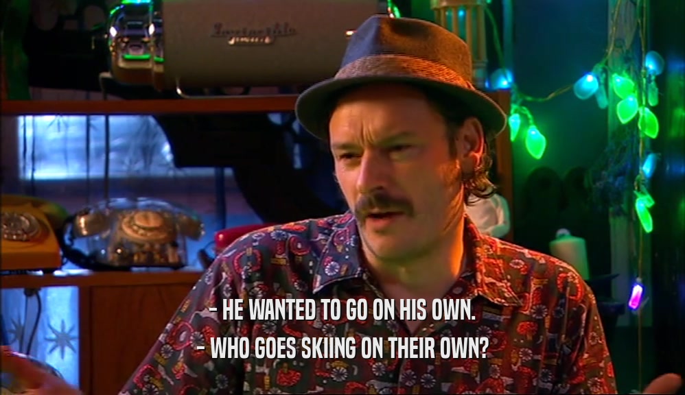 - HE WANTED TO GO ON HIS OWN. - WHO GOES SKIING ON THEIR OWN? 