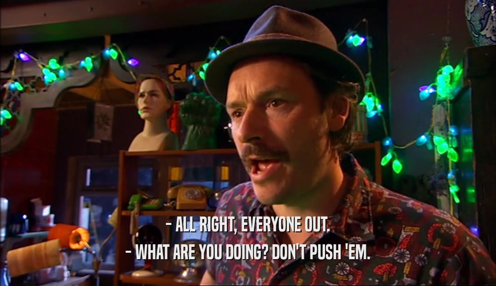 - ALL RIGHT, EVERYONE OUT. - WHAT ARE YOU DOING? DON'T PUSH 'EM. 