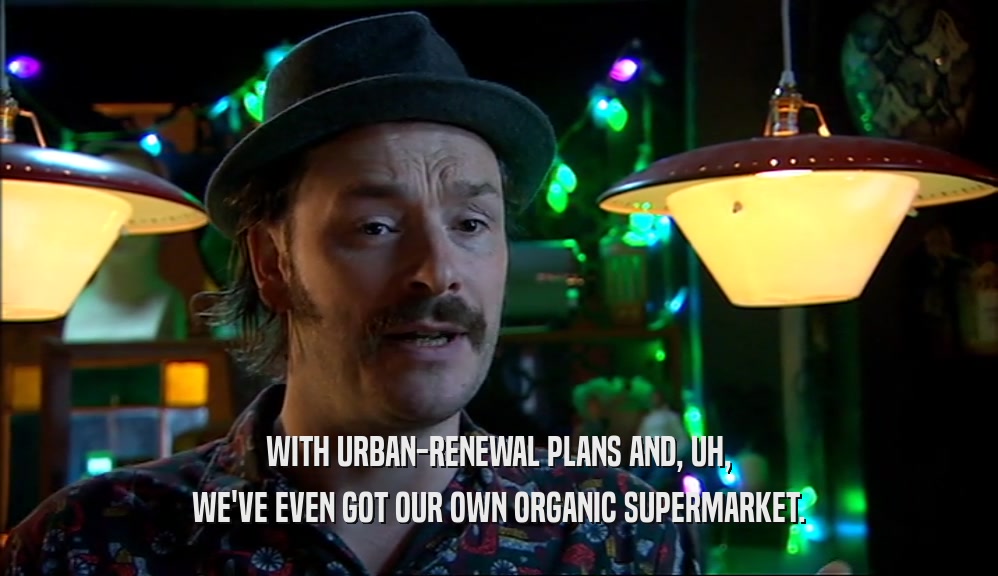 WITH URBAN-RENEWAL PLANS AND, UH, WE'VE EVEN GOT OUR OWN ORGANIC SUPERMARKET. 