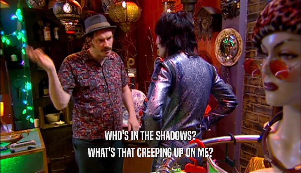 WHO'S IN THE SHADOWS? WHAT'S THAT CREEPING UP ON ME? 