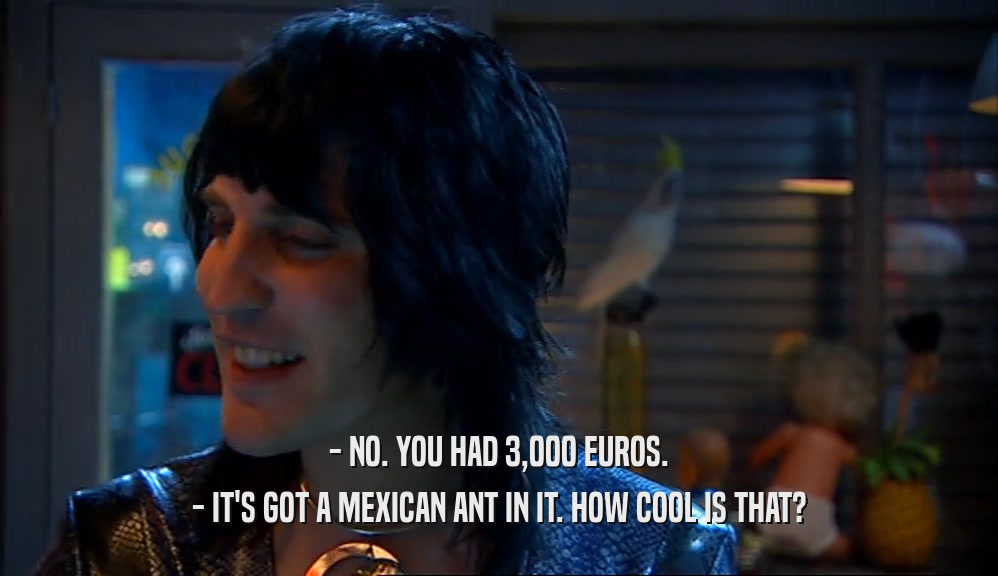 - NO. YOU HAD 3,000 EUROS. - IT'S GOT A MEXICAN ANT IN IT. HOW COOL IS THAT? 
