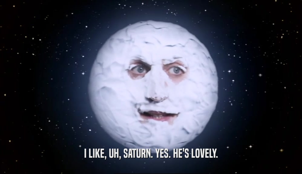 I LIKE, UH, SATURN. YES. HE'S LOVELY.  