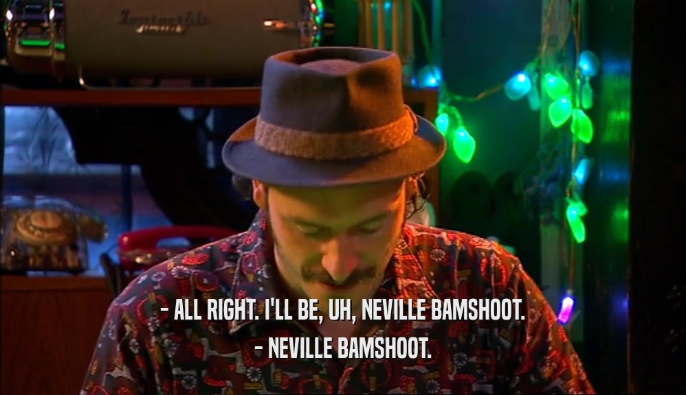- ALL RIGHT. I'LL BE, UH, NEVILLE BAMSHOOT. - NEVILLE BAMSHOOT. 