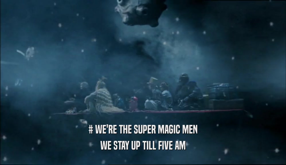 # WE'RE THE SUPER MAGIC MEN
 WE STAY UP TILL FIVE AM
 