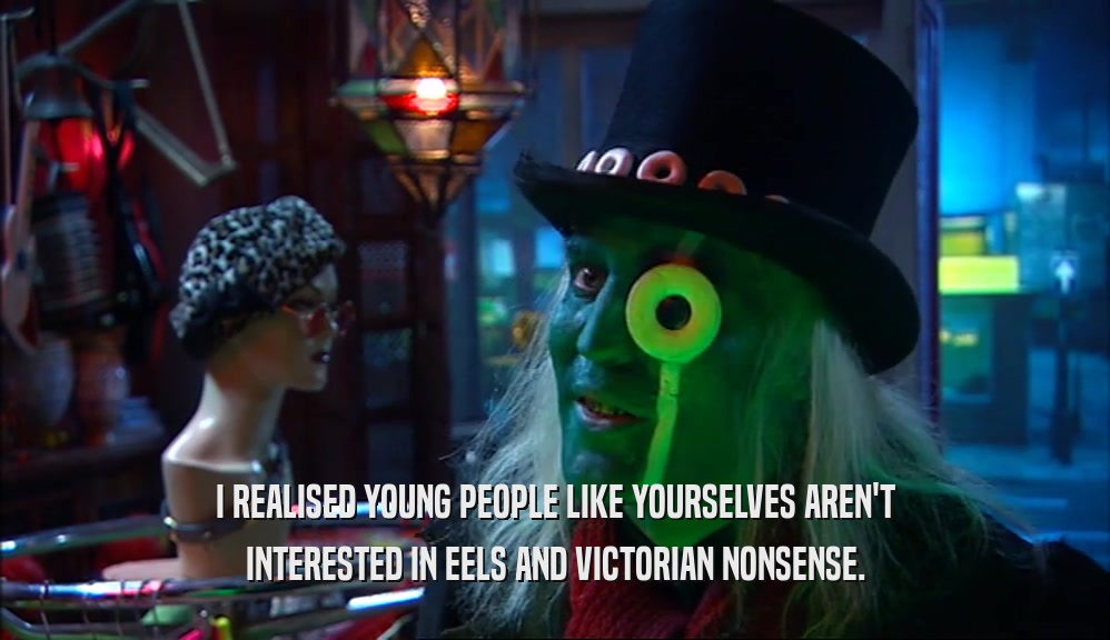 I REALISED YOUNG PEOPLE LIKE YOURSELVES AREN'T INTERESTED IN EELS AND VICTORIAN NONSENSE. 