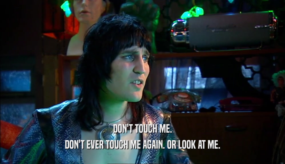 DON'T TOUCH ME. DON'T EVER TOUCH ME AGAIN. OR LOOK AT ME. 
