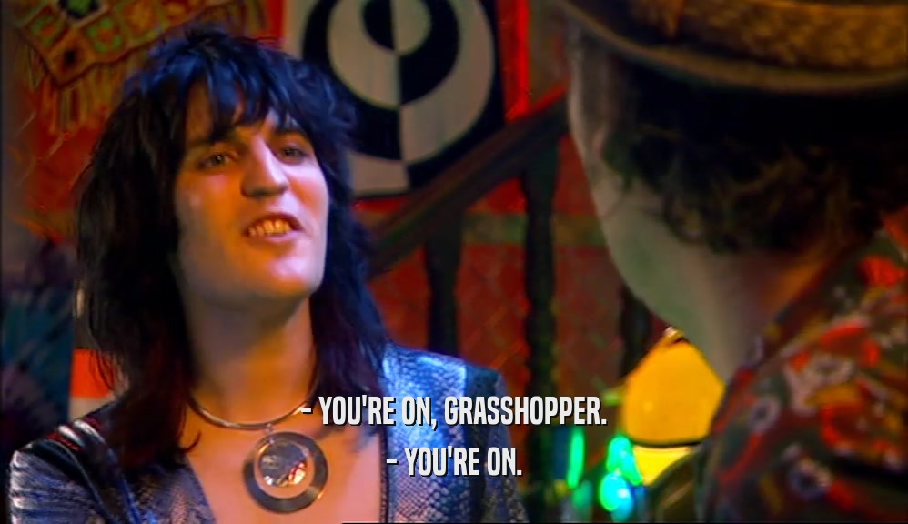- YOU'RE ON, GRASSHOPPER. - YOU'RE ON. 