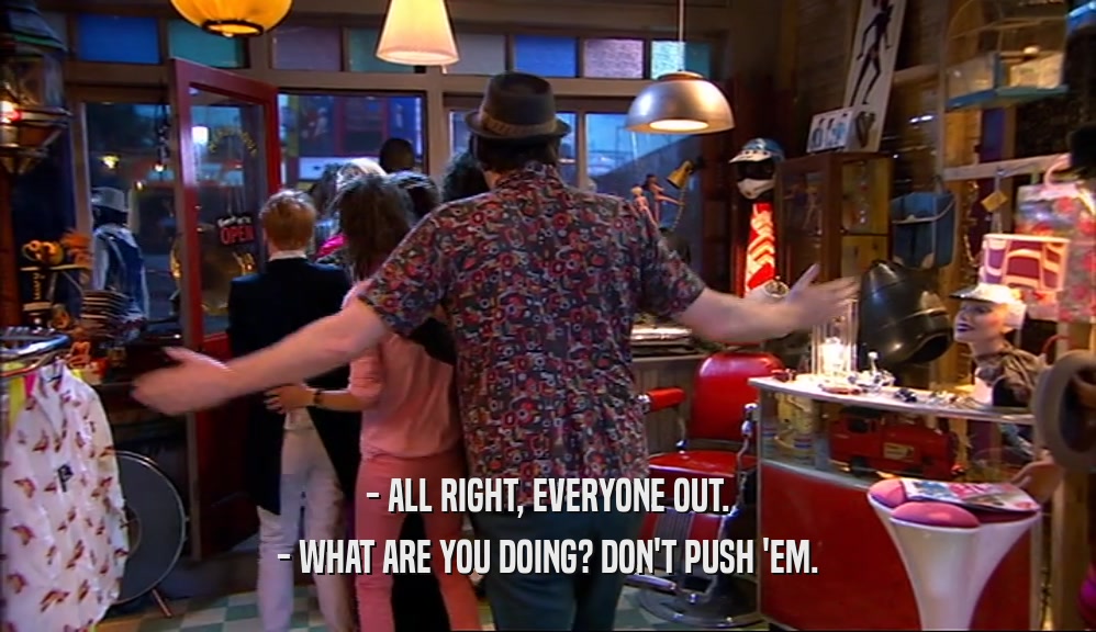 - ALL RIGHT, EVERYONE OUT. - WHAT ARE YOU DOING? DON'T PUSH 'EM. 