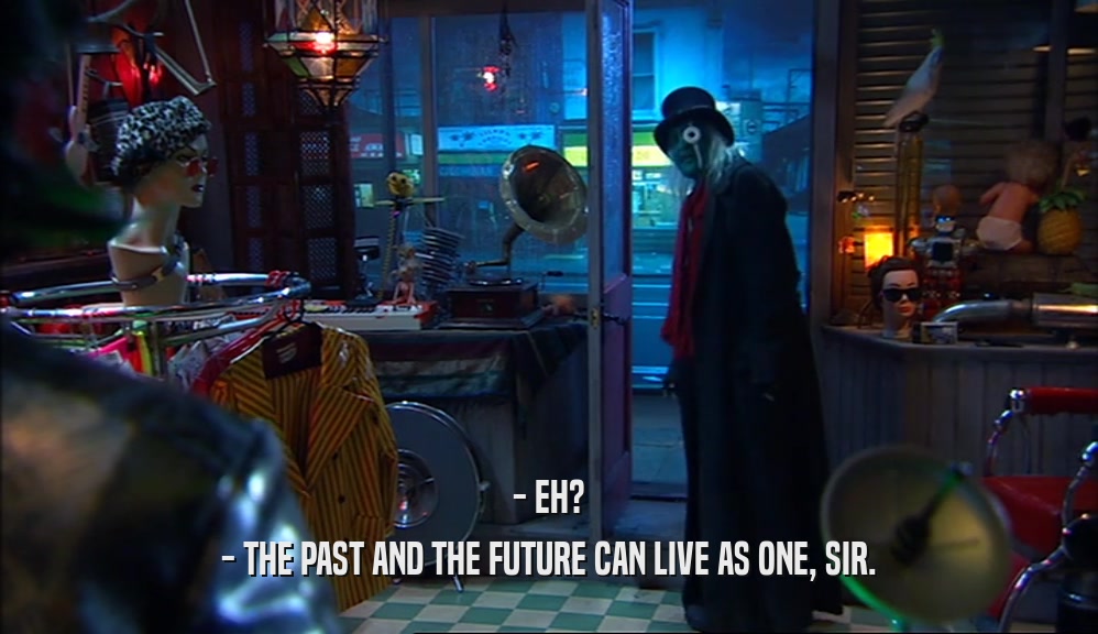 - EH? - THE PAST AND THE FUTURE CAN LIVE AS ONE, SIR. 