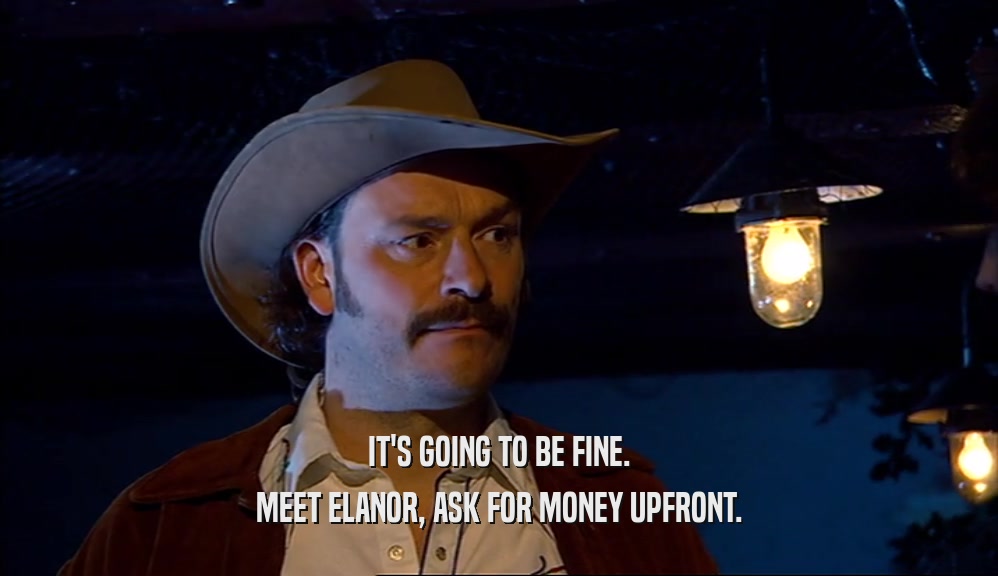 IT'S GOING TO BE FINE. MEET ELANOR, ASK FOR MONEY UPFRONT. 
